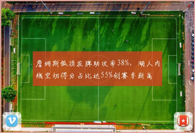 詹姆斯弧顶发牌助攻率38%，湖人内线空切得分占比达55%创赛季新高