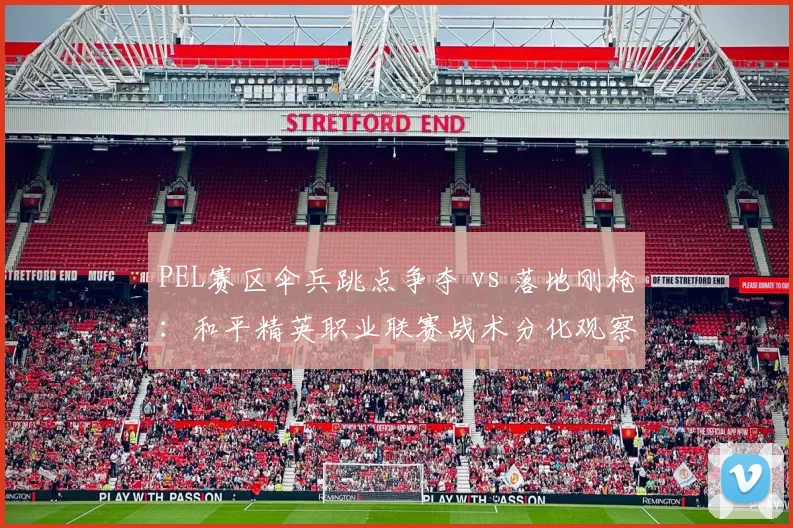 PEL赛区伞兵跳点争夺 vs 落地刚枪：和平精英职业联赛战术分化观察