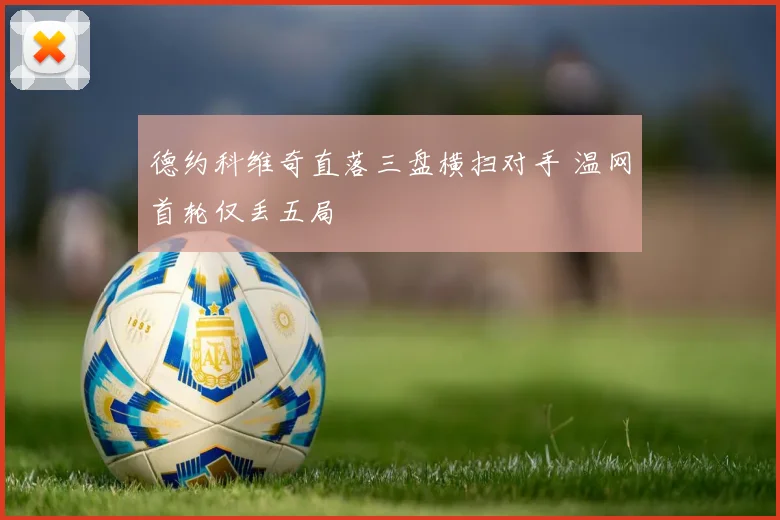 德约科维奇直落三盘横扫对手 温网首轮仅丢五局