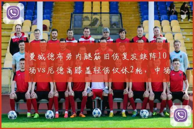 曼城德布劳内腿筋旧伤复发缺阵10场vs厄德高膝盖轻伤仅休2轮，中场核心耐伤度差距显著