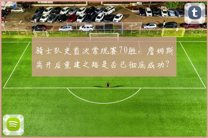 骑士队史首次常规赛70胜，詹姆斯离开后重建之路是否已彻底成功？