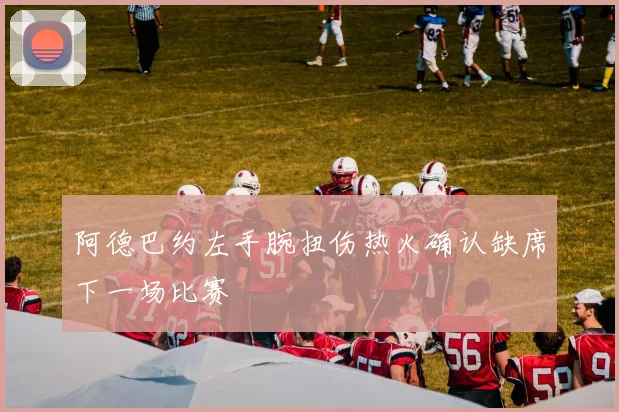 阿德巴约左手腕扭伤热火确认缺席下一场比赛