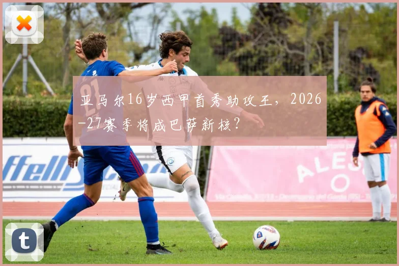 亚马尔16岁西甲首秀助攻王，2026-27赛季将成巴萨新核？