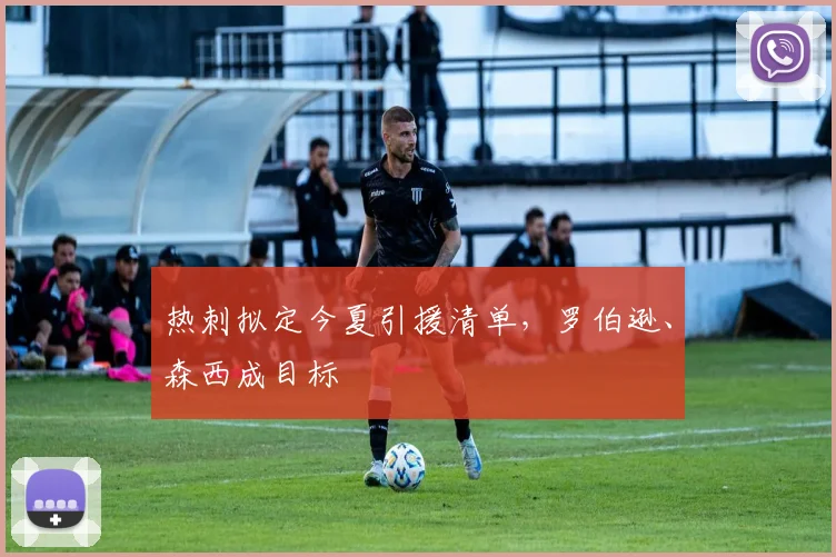 热刺拟定今夏引援清单，罗伯逊、森西成目标