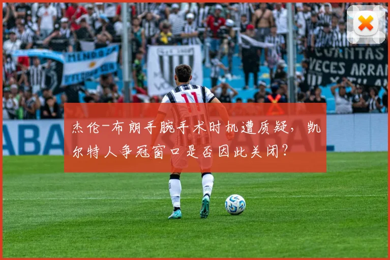杰伦-布朗手腕手术时机遭质疑，凯尔特人争冠窗口是否因此关闭？